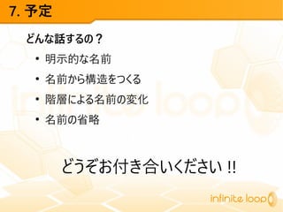 7. 予定
どんな話するの？
●
明示的な名前
●
名前から構造をつくる
●
階層による名前の変化
●
名前の省略
どうぞお付き合いください !!
 