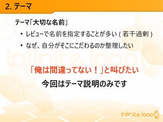 2. テーマ
テーマ「大切な名前」
●
レビューで名前を指定することが多い ( 若干過剰 )
●
なぜ、自分がそこにこだわるのか整理したい
「俺は間違ってない！」と叫びたい
今回はテーマ説明のみです
 