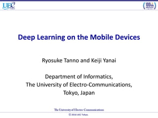 2016 UEC Tokyo.
Deep Learning on the Mobile Devices
Ryosuke Tanno and Keiji Yanai
Department of Informatics,
The University of Electro-Communications,
Tokyo, Japan
 
