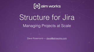 Structure for Jira
Managing Projects at Scale
Dave Rosenlund — dave@almworks.com
 