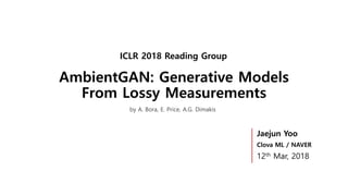 AmbientGAN: Generative Models
From Lossy Measurements
ICLR 2018 Reading Group
Jaejun Yoo
Clova ML / NAVER
12th Mar, 2018
by A. Bora, E. Price, A.G. Dimakis
 