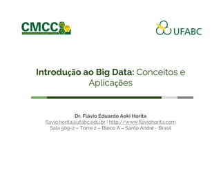 Introdução ao Big Data: Conceitos e Aplicações
Dr. Flávio E. A. Horita | http://www.flaviohorita.com
1
10.11.2017
Dr. Flávio Eduardo Aoki Horita
flavio.horita@ufabc.edu.br | http://www.flaviohorita.com
Sala 509-2 – Torre 2 – Bloco A – Santo André - Brasil
Introdução ao Big Data: Conceitos e
Aplicações
 