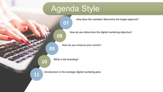 Agenda Style
How does the marketer determine the target segment?
How do you determine the digital marketing objective?
How do you measure your results?
07
08
09
10
What is the branding?
Introduction in the strategic digital marketing plan
11
 