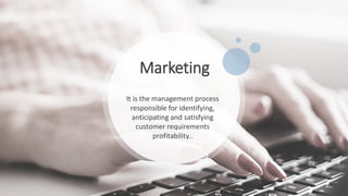 Marketing
It is the management process
responsible for identifying,
anticipating and satisfying
customer requirements
profitability..
 