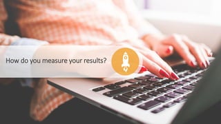 How do you measure your results?
 