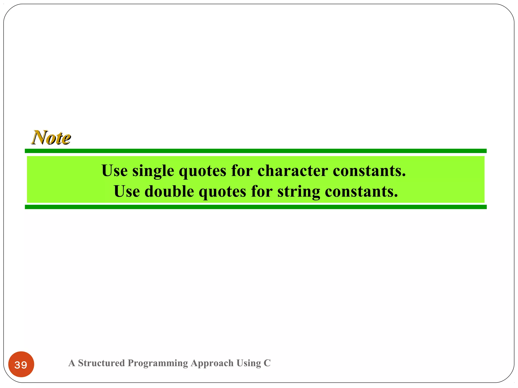 A Structured Programming Approach Using C39
Use single quotes for character constants.
Use double quotes for string constants.
NoteNote
 