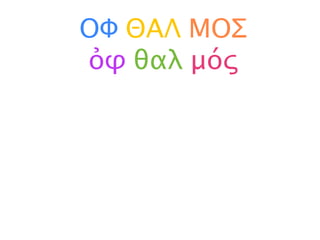 ΟΦ ΘΑΛ ΜΟΣ
ὀφ θαλ μός
 
