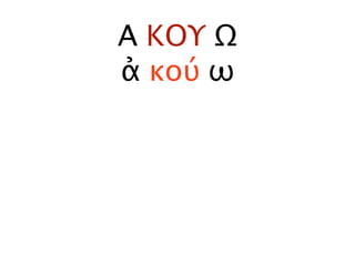 Α ΚΟΥ Ω
ἀ κού ω
 