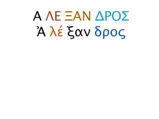 Α ΛΕ ΞΑΝ ΔΡΟΣ
Ἀ λέ ξαν δρος
 