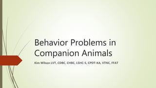Behavior Problems in
Companion Animals
Kim Wilson LVT, CDBC, CHBC, LSHC-S, CPDT-KA, VTNC, FFAT
 
