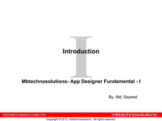 Introduction



Mbtechnosolutions- App Designer Fundamental - I


                                                            By. Md. Sayeed




         Copyright © 2013, mbtechnosolutions. All rights reserved.
 