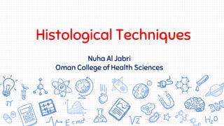 Histological Techniques
Nuha Al Jabri
Oman College of Health Sciences
 