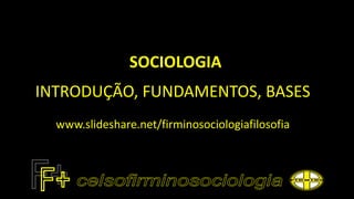 SOCIOLOGIA
INTRODUÇÃO, FUNDAMENTOS, BASES
www.slideshare.net/firminosociologiafilosofia
 