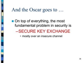 38
And the Oscar goes to …
 On top of everything, the most
fundamental problem in security is
–SECURE KEY EXCHANGE
• mostly over an insecure channel
 