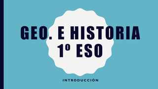 GEO. E HISTORIA
1º ESO
I N T R O D U C C I Ó N
 