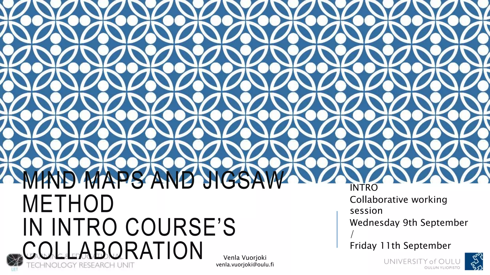 Venla Vuorjoki
venla.vuorjoki@oulu.fi
MIND MAPS AND JIGSAW
METHOD
IN INTRO COURSE’S
COLLABORATION
INTRO
Collaborative working
session
Wednesday 9th September
/
Friday 11th September
 