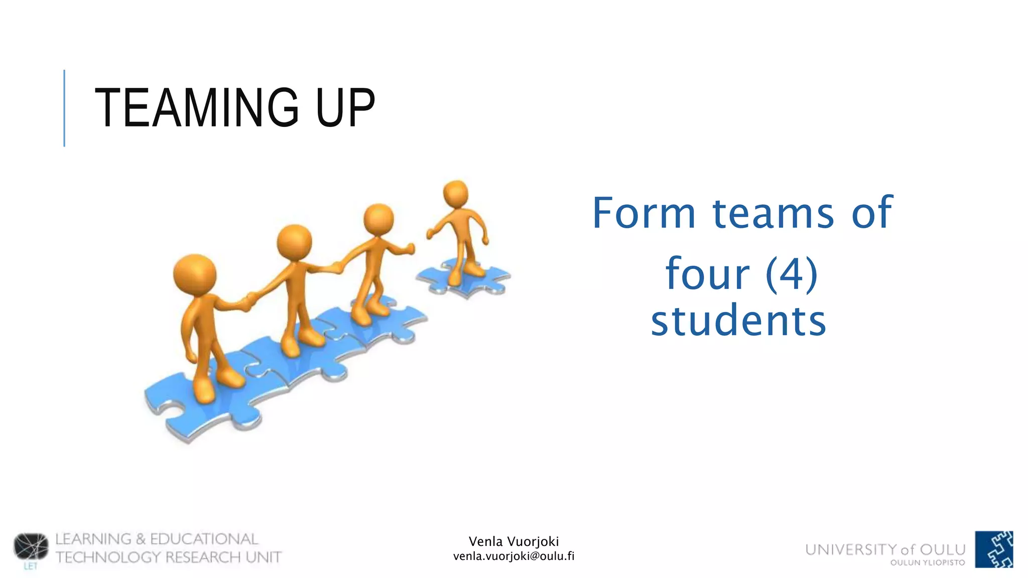 Venla Vuorjoki
venla.vuorjoki@oulu.fi
TEAMING UP
Form teams of
four (4)
students
 