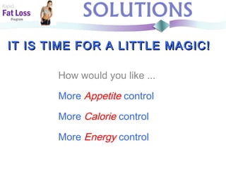 IT IS TIME FOR A LITTLE MAGIC!IT IS TIME FOR A LITTLE MAGIC!
Rapid
Fat Loss
Program
How would you like ...
More Appetite control
More Calorie control
More Energy control
 