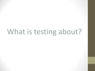 What is testing about?
 