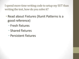 Questions & Stupid questions
• ¿Where I place my tests?
• ¿Who tests the classes which test our classes?
• ¿Could you be able to rewrite the code only reading the tests
definitions?
• I spend more time writing code to setup my SUT than writing
the test, how do you solve it?
• ¿What is the minimum coverage should I expect for my code?
• I’ve never write a test ¿where can I start?
• My code is not testable at all, ¿what can I do?
 