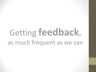 Getting feedback,
as much frequent as we can
 