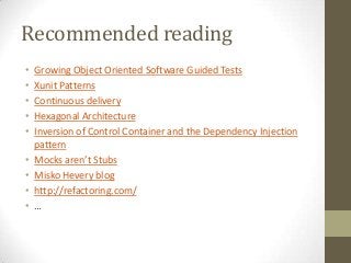 Recommended reading
• Growing Object Oriented Software Guided Tests
• Xunit Patterns
• Continuous delivery
• Hexagonal Architecture
• Inversion of Control Container and the Dependency Injection
pattern
• Mocks aren’t Stubs
• Misko Hevery blog
• http://refactoring.com/
• …
 