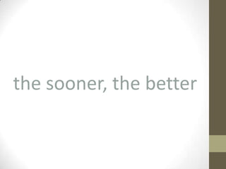 the sooner, the better
 