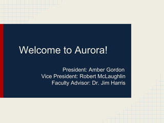 Welcome to Aurora! 
President: Amber Gordon 
Vice President: Robert McLaughlin 
Faculty Advisor: Dr. Jim Harris 
 