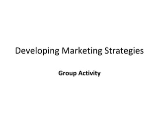 Developing Marketing Strategies
Group Activity
 