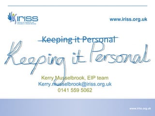 Keeping it Personal

Kerry Musselbrook, EIP team
Kerry.musselbrook@iriss.org.uk
0141 559 5062

www.iriss.org.uk

 