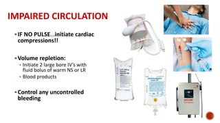 IMPAIRED CIRCULATION
IF NO PULSE…initiate cardiac
compressions!!
Volume repletion:
• Initiate 2 large bore IV’s with
fluid bolus of warm NS or LR
• Blood products
Control any uncontrolled
bleeding
 