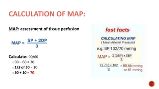 CALCULATION OF MAP:
MAP: assessment of tissue perfusion
Calculate: 90/60
o90 – 60 = 30
o1/3 of 30 = 10
o60 + 10 = 70
 