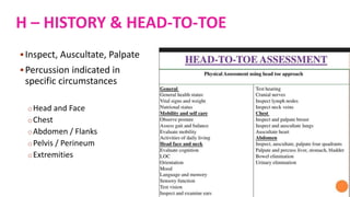 Inspect, Auscultate, Palpate
Percussion indicated in
specific circumstances
oHead and Face
oChest
oAbdomen / Flanks
oPelvis / Perineum
oExtremities
H – HISTORY & HEAD-TO-TOE
 