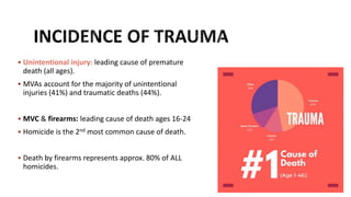  Unintentional injury: leading cause of premature
death (all ages).
 MVAs account for the majority of unintentional
injuries (41%) and traumatic deaths (44%).
 MVC & firearms: leading cause of death ages 16-24
 Homicide is the 2nd most common cause of death.
 Death by firearms represents approx. 80% of ALL
homicides.
 