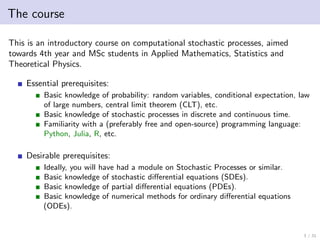 The course
This is an introductory course on computational stochastic processes, aimed
towards 4th year and MSc students i...