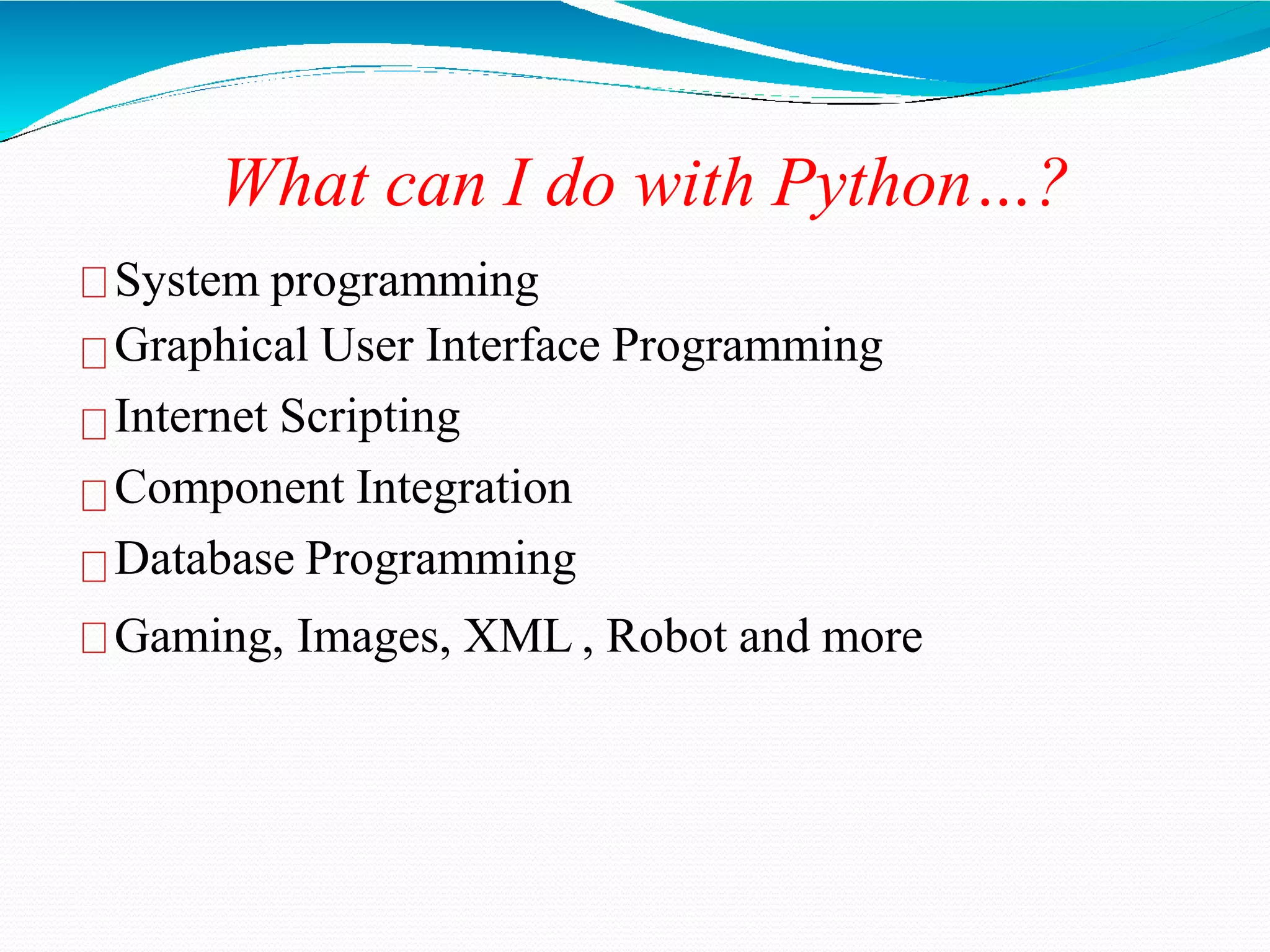 What can I do with Python…?
System programming
Graphical User Interface Programming
Internet Scripting
Component Integration
Database Programming
Gaming, Images, XML , Robot and more
 