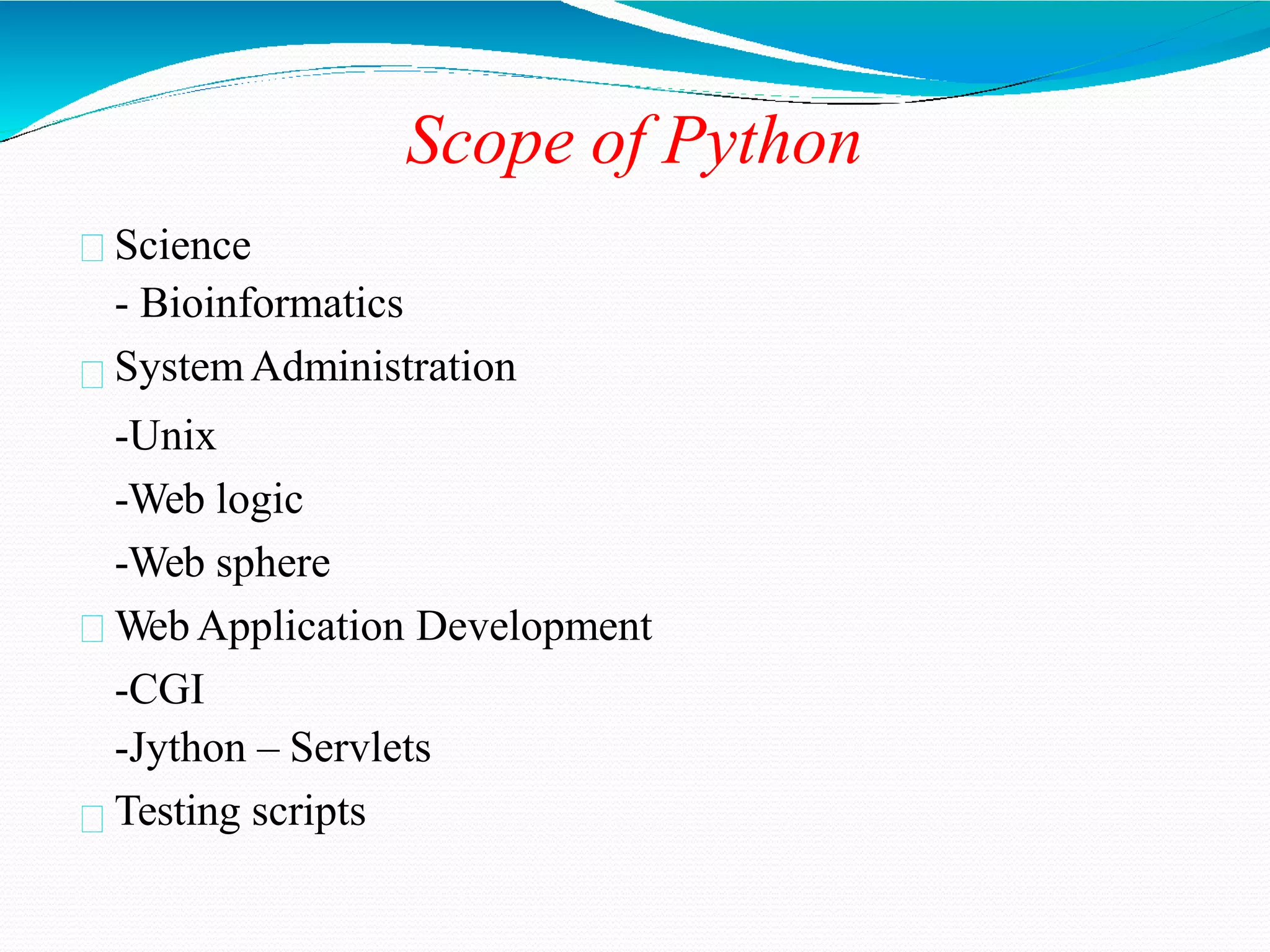 Scope of Python
Science
- Bioinformatics
SystemAdministration
-Unix
-Web logic
-Web sphere
Web Application Development
-CGI
-Jython – Servlets
Testing scripts
 