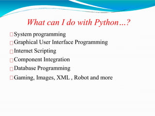 What can I do with Python…?
System programming
Graphical User Interface Programming
Internet Scripting
Component Integration
Database Programming
Gaming, Images, XML , Robot and more
 