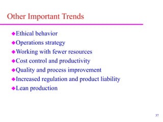37
Other Important Trends
Ethical behavior
Operations strategy
Working with fewer resources
Cost control and productivity
Quality and process improvement
Increased regulation and product liability
Lean production
 