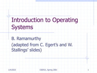 1/4/2023 CSE421, Spring 2001 1
Introduction to Operating
Systems
B. Ramamurthy
(adapted from C. Egert’s and W.
Stallings’ slides)
 