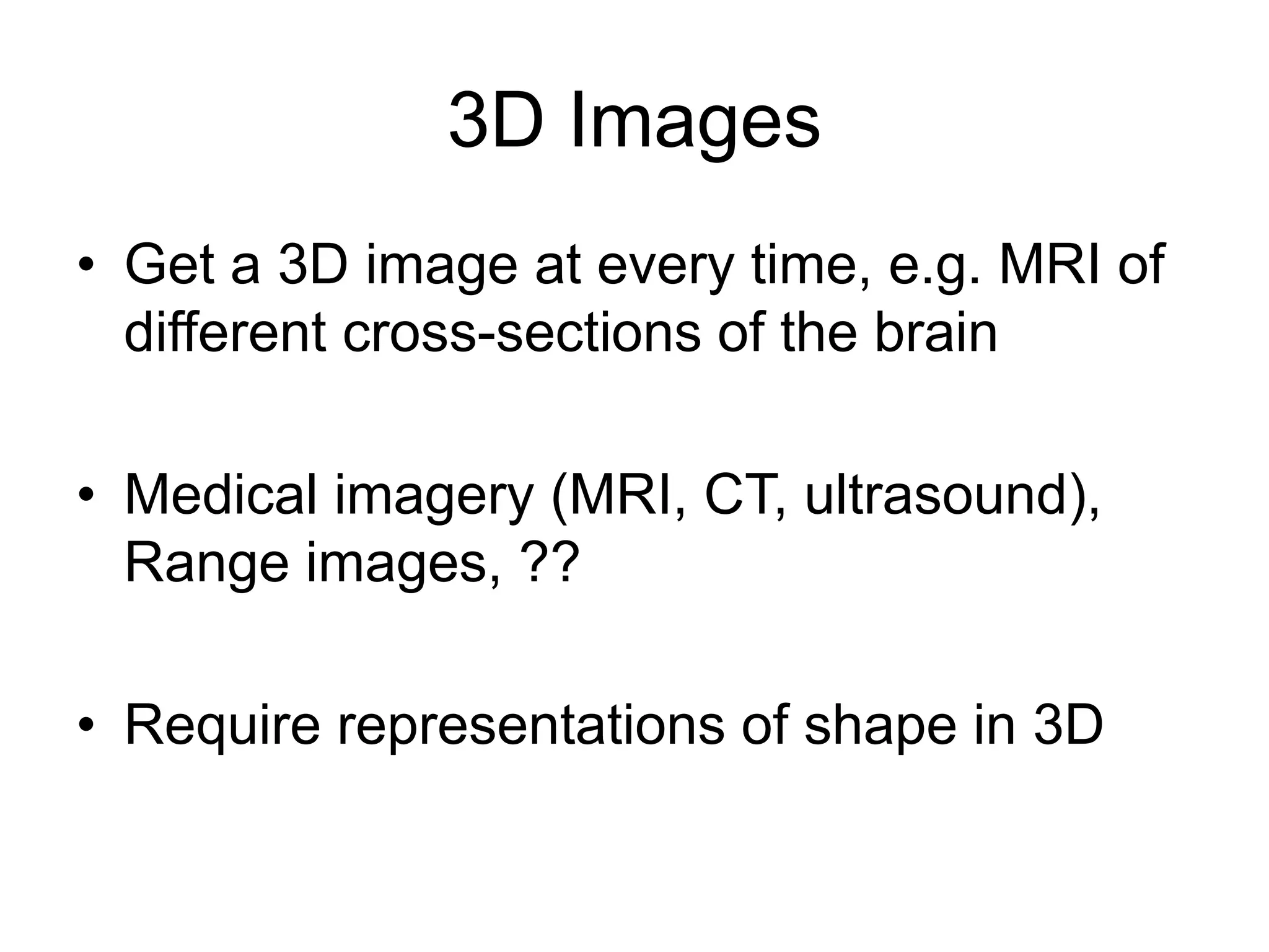 3D Images
• Get a 3D image at every time, e.g. MRI of
different cross-sections of the brain
• Medical imagery (MRI, CT, ultrasound),
Range images, ??
• Require representations of shape in 3D
 