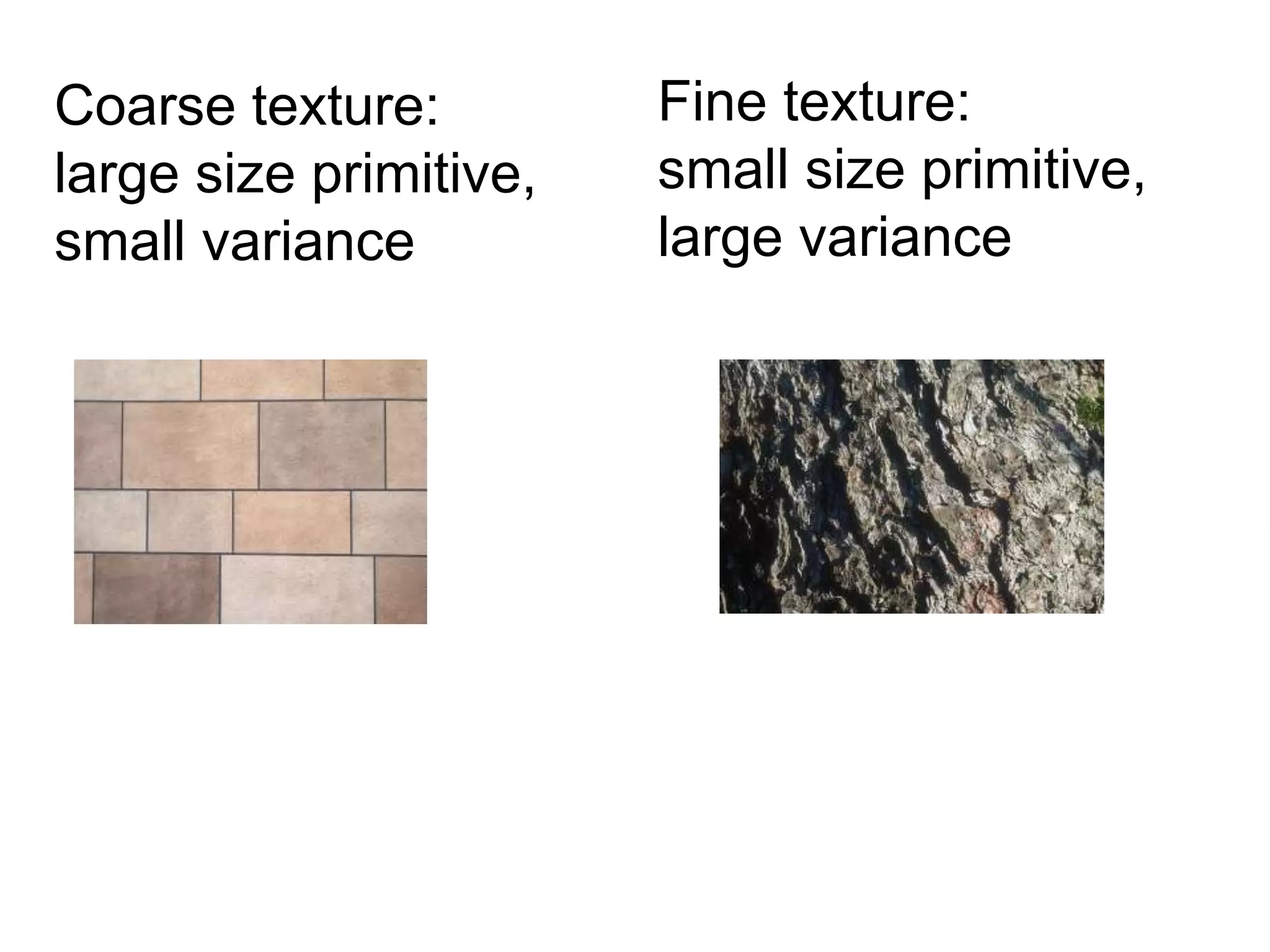 Coarse texture:
large size primitive,
small variance
Fine texture:
small size primitive,
large variance
 