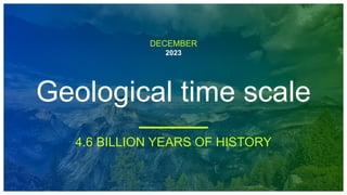 DECEMBER
2023
Geological time scale
4.6 BILLION YEARS OF HISTORY
 
