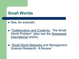 Small Worlds
 See, for example:
 “Collaboration and Creativity: The Small
World Problem” (also see the Newsweek
International article)
 “Small World Networks and Management
Science Research: A Review”
 