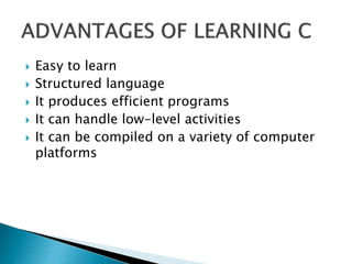  Easy to learn
 Structured language
 It produces efficient programs
 It can handle low-level activities
 It can be compiled on a variety of computer
platforms
 