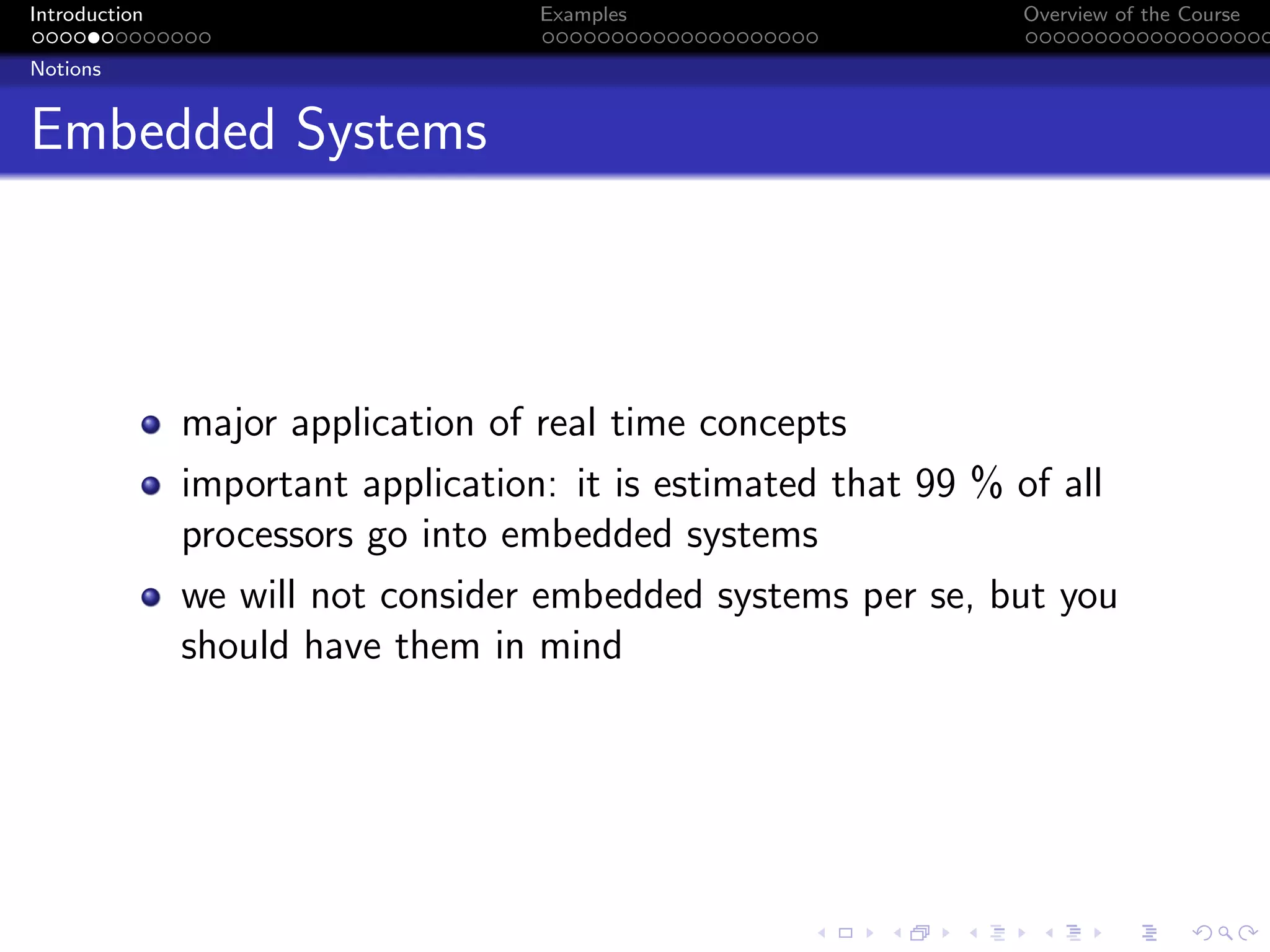 Introduction Examples Overview of the Course
Notions
Embedded Systems
major application of real time concepts
important application: it is estimated that 99 % of all
processors go into embedded systems
we will not consider embedded systems per se, but you
should have them in mind
 