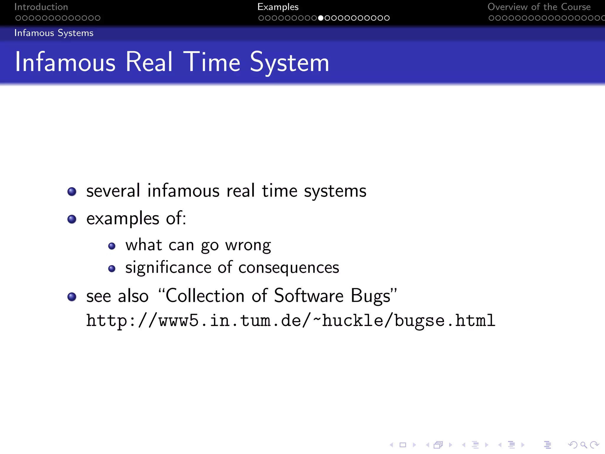 Introduction Examples Overview of the Course
Infamous Systems
Infamous Real Time System
several infamous real time systems
examples of:
what can go wrong
significance of consequences
see also “Collection of Software Bugs”
http://www5.in.tum.de/~huckle/bugse.html
 