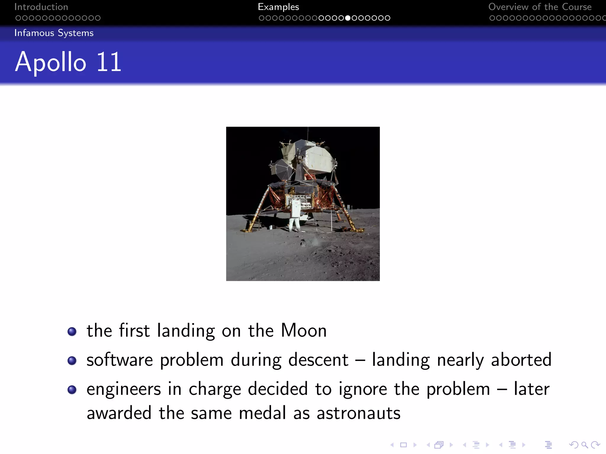 Introduction Examples Overview of the Course
Infamous Systems
Apollo 11
the first landing on the Moon
software problem during descent – landing nearly aborted
engineers in charge decided to ignore the problem – later
awarded the same medal as astronauts
 