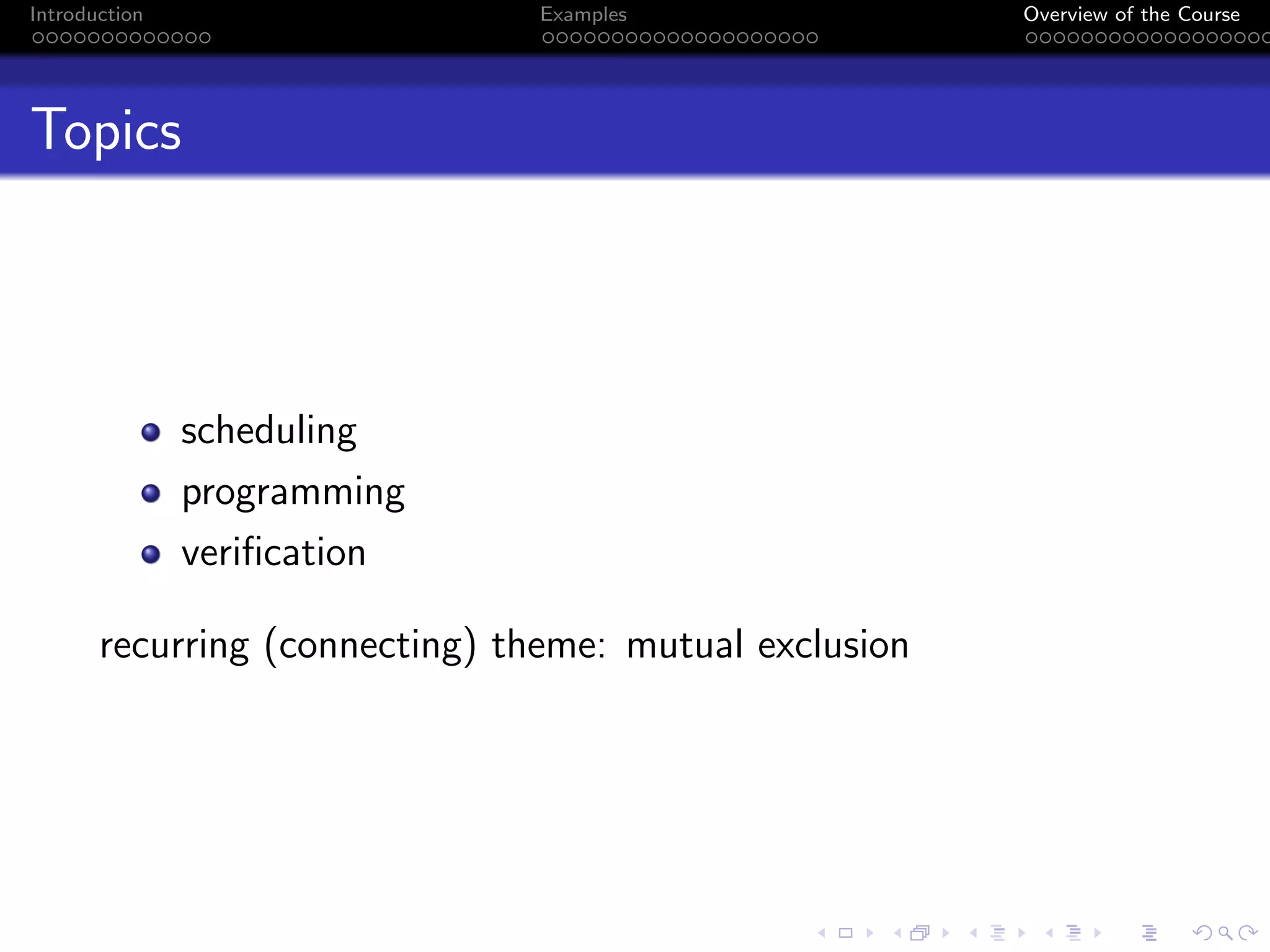 Introduction Examples Overview of the Course
Topics
scheduling
programming
verification
recurring (connecting) theme: mutual exclusion
 
