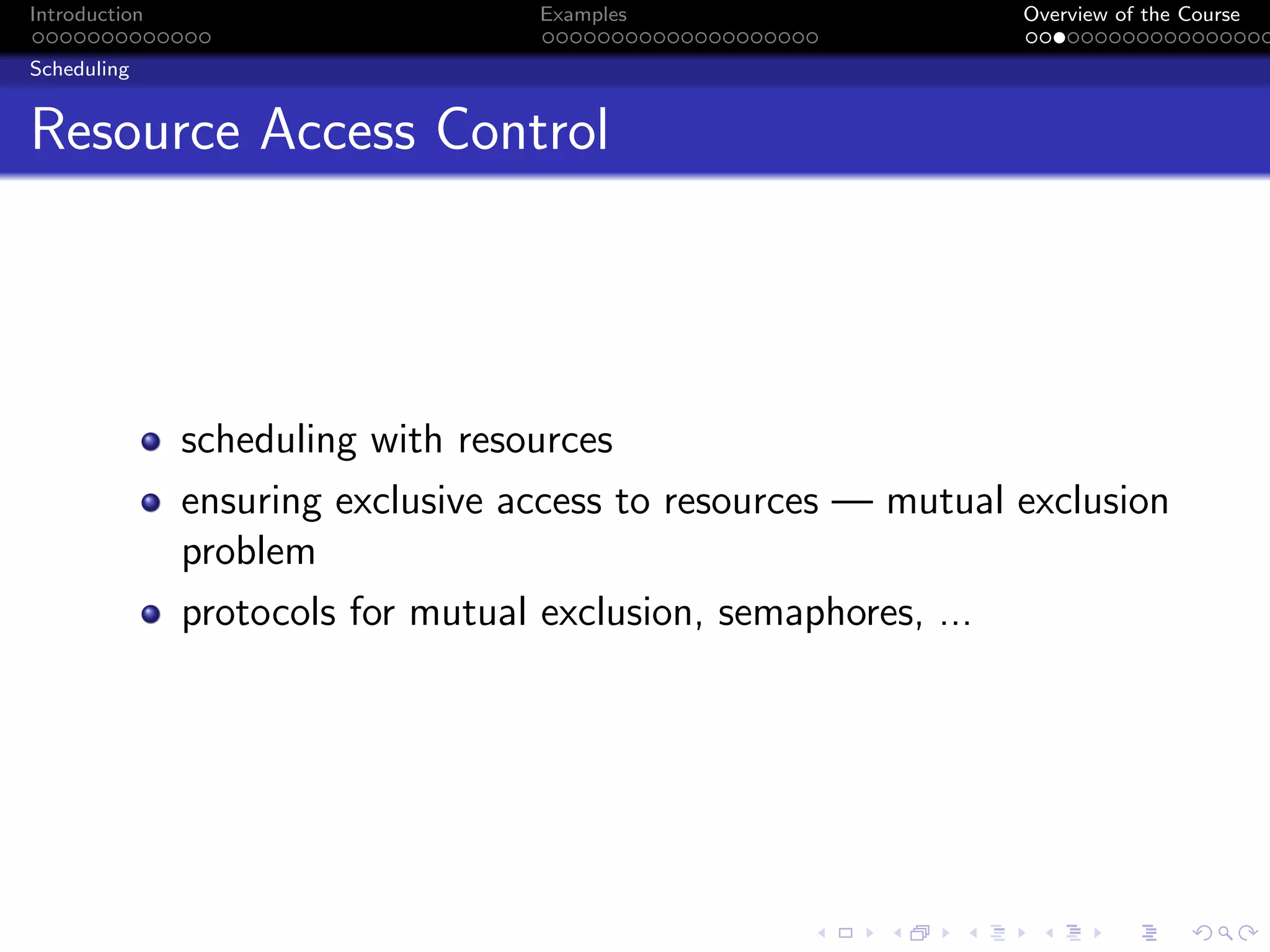 Introduction Examples Overview of the Course
Scheduling
Resource Access Control
scheduling with resources
ensuring exclusive access to resources — mutual exclusion
problem
protocols for mutual exclusion, semaphores, ...
 